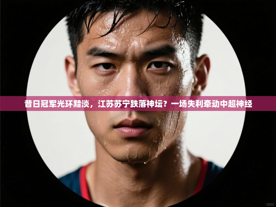 昔日冠军光环黯淡，江苏苏宁跌落神坛？一场失利牵动中超神经  第1张