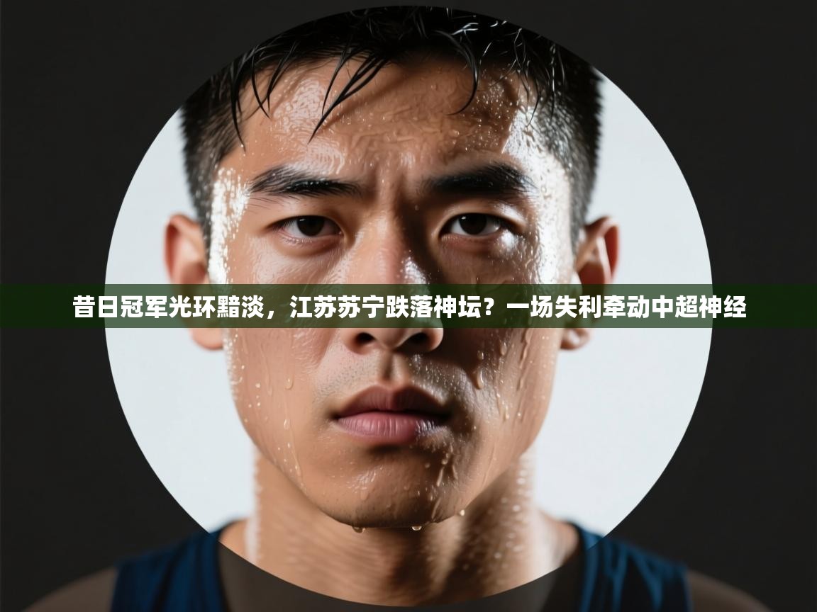 昔日冠军光环黯淡，江苏苏宁跌落神坛？一场失利牵动中超神经  第2张