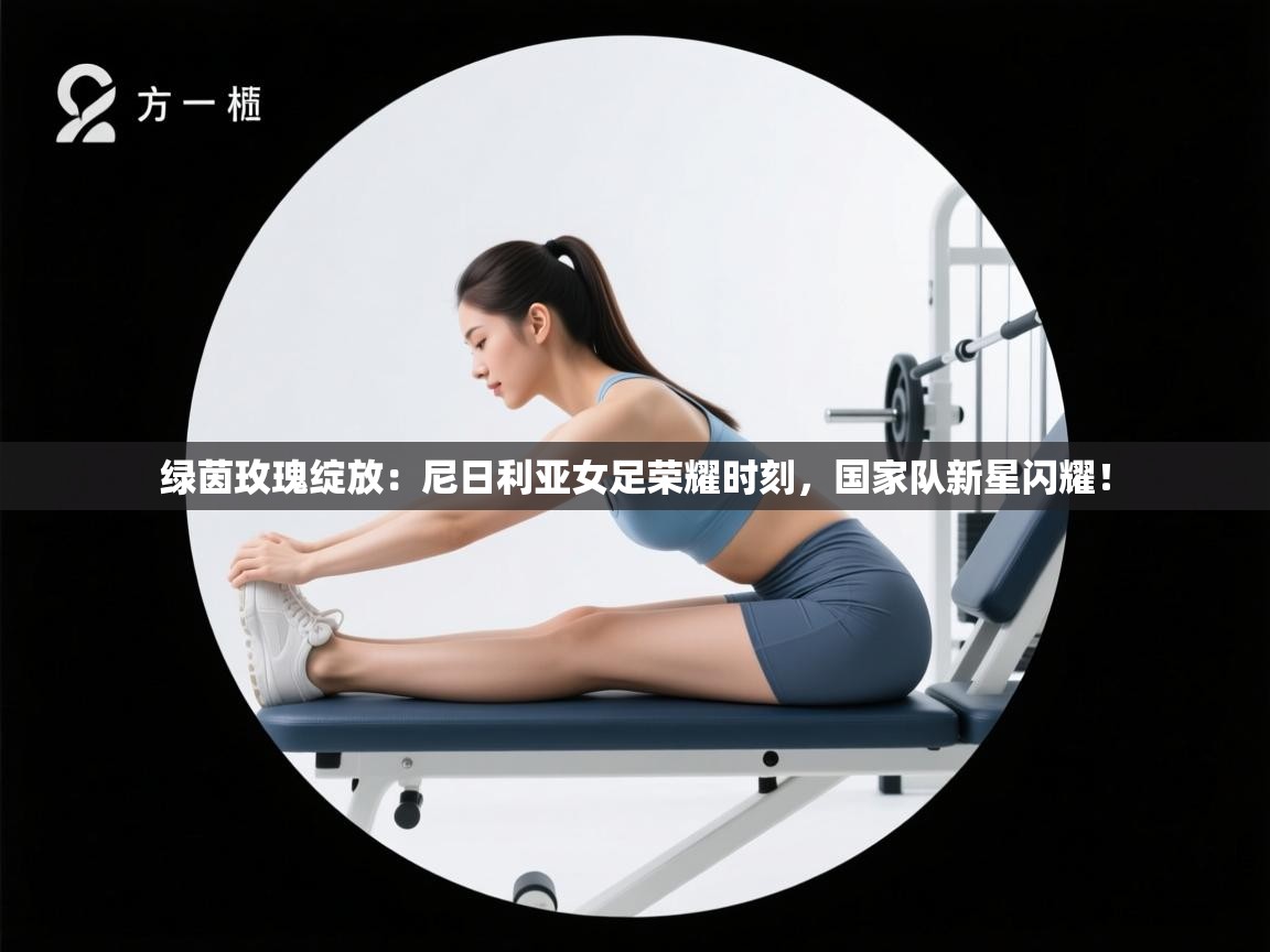 绿茵玫瑰绽放：尼日利亚女足荣耀时刻，国家队新星闪耀！  第1张