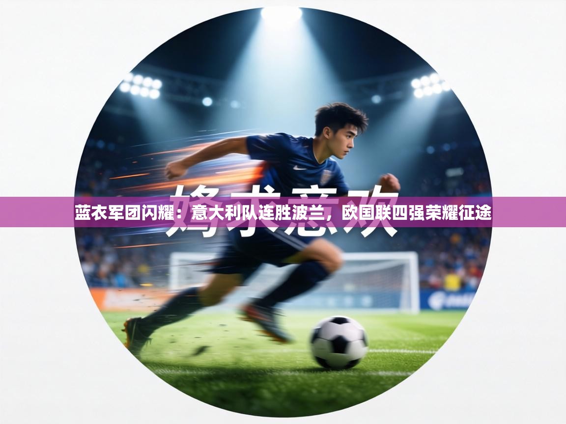蓝衣军团闪耀：意大利队连胜波兰，欧国联四强荣耀征途  第1张