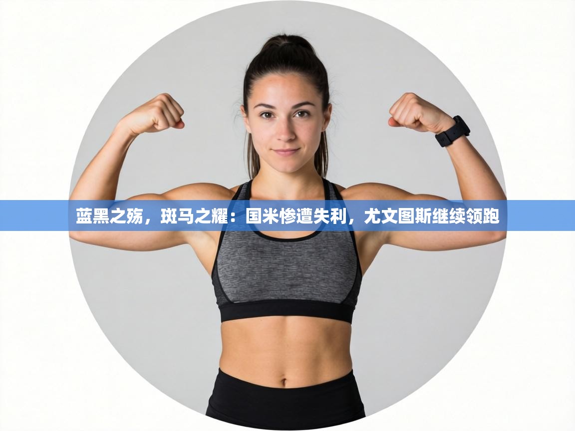 蓝黑之殇,斑马之耀:国米惨遭失利,尤文图斯继续领跑 第1张